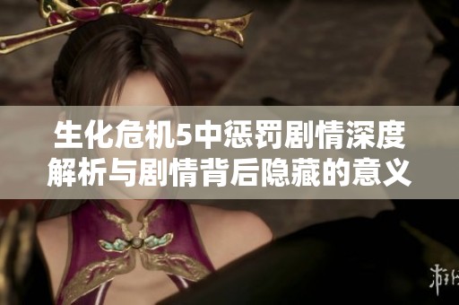 生化危机5中惩罚剧情深度解析与剧情背后隐藏的意义