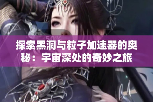 探索黑洞与粒子加速器的奥秘：宇宙深处的奇妙之旅
