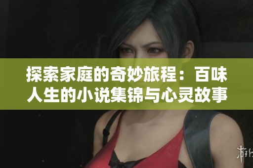 探索家庭的奇妙旅程：百味人生的小说集锦与心灵故事
