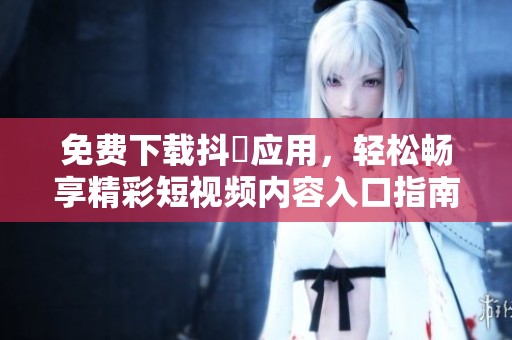 免费下载抖抈应用，轻松畅享精彩短视频内容入口指南