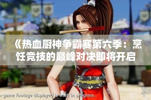 《热血厨神争霸赛第六季：烹饪竞技的巅峰对决即将开启》