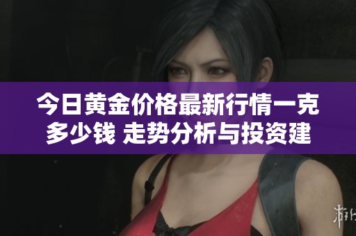 今日黄金价格最新行情一克多少钱 走势分析与投资建议分享