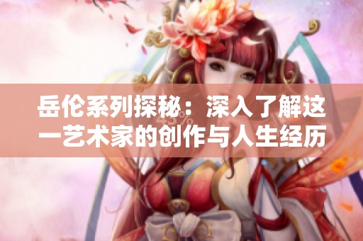 岳伦系列探秘：深入了解这一艺术家的创作与人生经历