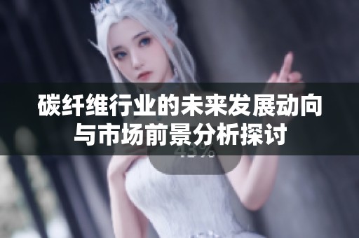 碳纤维行业的未来发展动向与市场前景分析探讨