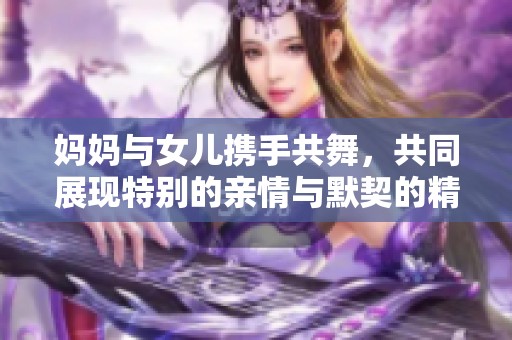 妈妈与女儿携手共舞，共同展现特别的亲情与默契的精彩瞬间