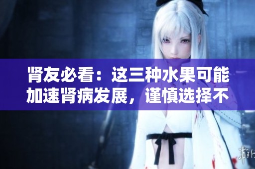 肾友必看：这三种水果可能加速肾病发展，谨慎选择不可忽视