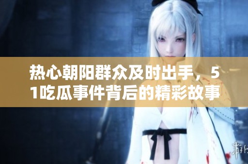热心朝阳群众及时出手，51吃瓜事件背后的精彩故事与热议解析