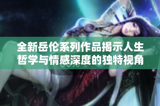 全新岳伦系列作品揭示人生哲学与情感深度的独特视角探索