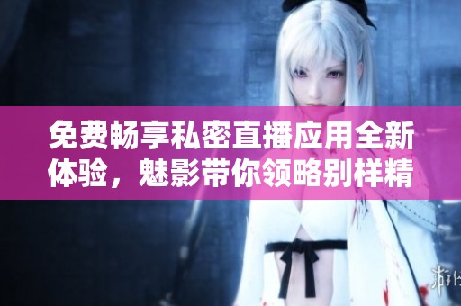 免费畅享私密直播应用全新体验，魅影带你领略别样精彩