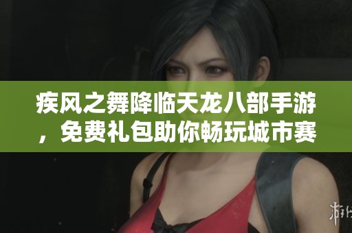 疾风之舞降临天龙八部手游，免费礼包助你畅玩城市赛道