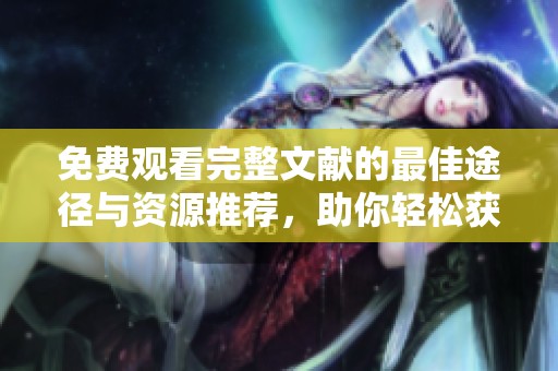 免费观看完整文献的最佳途径与资源推荐，助你轻松获取知识信息