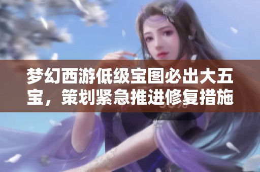 梦幻西游低级宝图必出大五宝，策划紧急推进修复措施