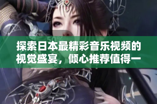 探索日本最精彩音乐视频的视觉盛宴，倾心推荐值得一看的作品精选