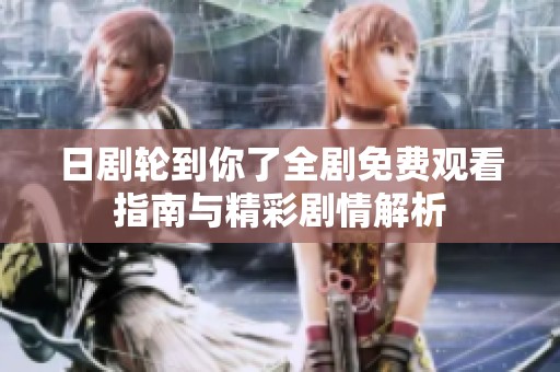 日剧轮到你了全剧免费观看指南与精彩剧情解析