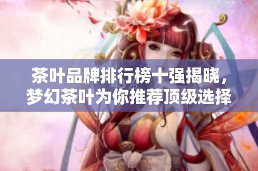 茶叶品牌排行榜十强揭晓，梦幻茶叶为你推荐顶级选择