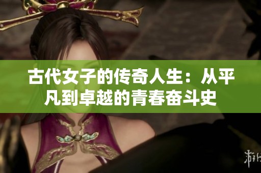 古代女子的传奇人生：从平凡到卓越的青春奋斗史