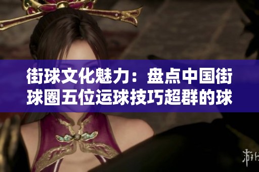 街球文化魅力：盘点中国街球圈五位运球技巧超群的球手
