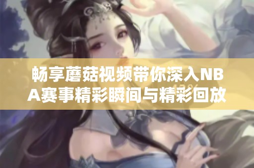 畅享蘑菇视频带你深入NBA赛事精彩瞬间与精彩回放
