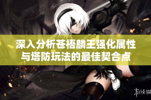 深入分析苍梧麟王强化属性与塔防玩法的最佳契合点