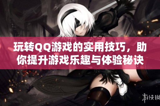 玩转QQ游戏的实用技巧，助你提升游戏乐趣与体验秘诀