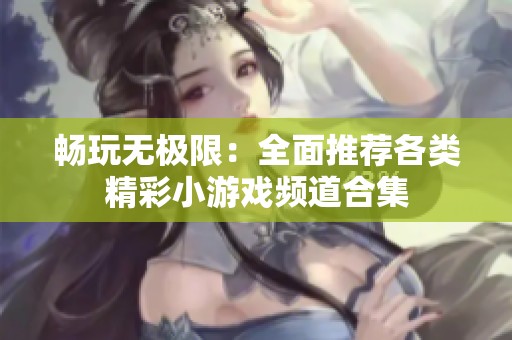 畅玩无极限：全面推荐各类精彩小游戏频道合集