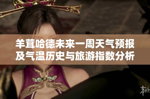 羊茸哈德未来一周天气预报及气温历史与旅游指数分析