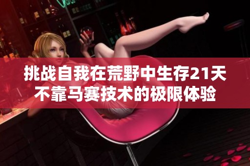 挑战自我在荒野中生存21天不靠马赛技术的极限体验