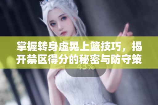 掌握转身虚晃上篮技巧，揭开禁区得分的秘密与防守策略
