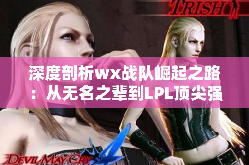 深度剖析wx战队崛起之路：从无名之辈到LPL顶尖强者的成长历程