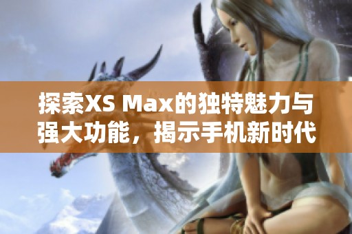 探索XS Max的独特魅力与强大功能，揭示手机新时代的引领者