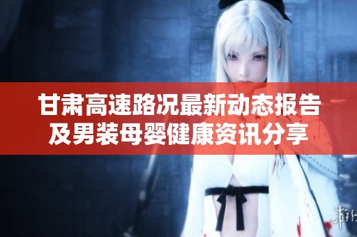 甘肃高速路况最新动态报告及男装母婴健康资讯分享