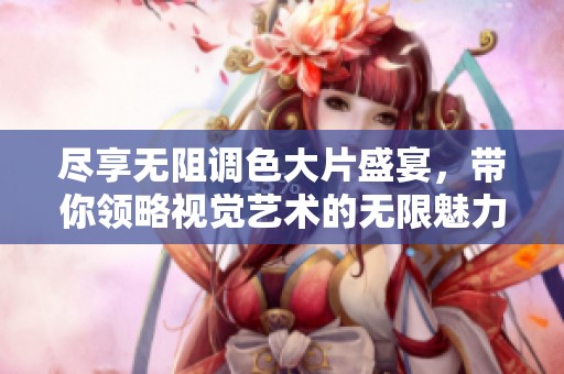 尽享无阻调色大片盛宴，带你领略视觉艺术的无限魅力