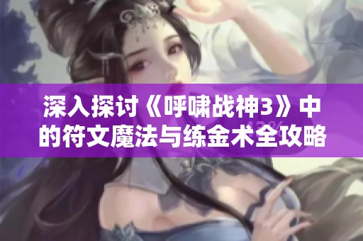 深入探讨《呼啸战神3》中的符文魔法与练金术全攻略