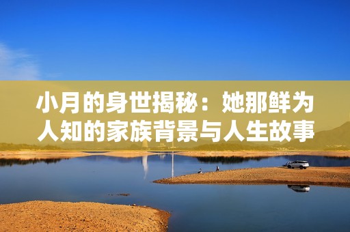 小月的身世揭秘：她那鲜为人知的家族背景与人生故事