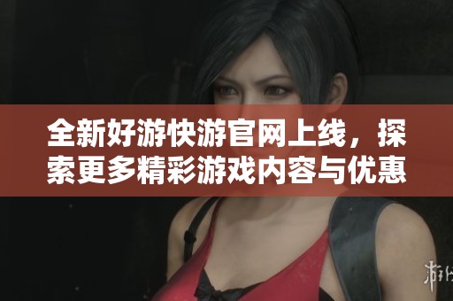全新好游快游官网上线，探索更多精彩游戏内容与优惠活动