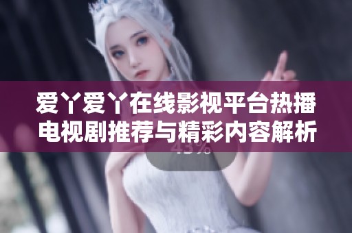 爱丫爱丫在线影视平台热播电视剧推荐与精彩内容解析