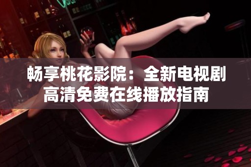畅享桃花影院：全新电视剧高清免费在线播放指南