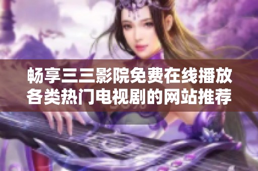 畅享三三影院免费在线播放各类热门电视剧的网站推荐