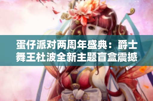 蛋仔派对两周年盛典：爵士舞王杜波全新主题盲盒震撼上线
