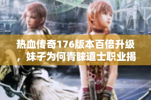 热血传奇176版本百倍升级，妹子为何青睐道士职业揭秘