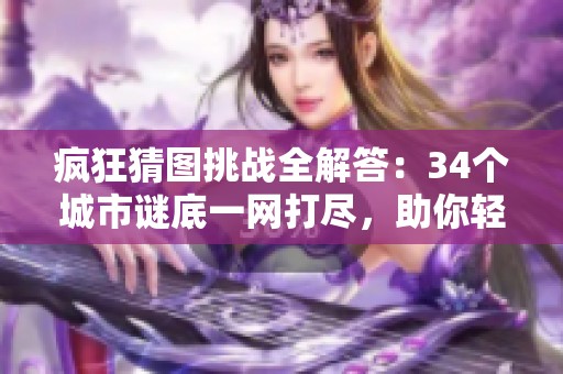 疯狂猜图挑战全解答：34个城市谜底一网打尽，助你轻松过关