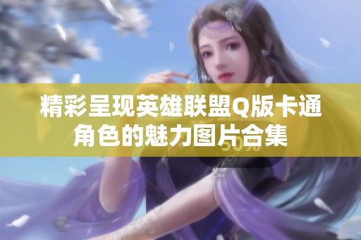 精彩呈现英雄联盟Q版卡通角色的魅力图片合集