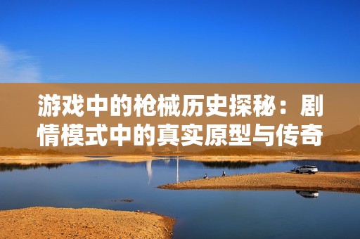 游戏中的枪械历史探秘：剧情模式中的真实原型与传奇武器分析