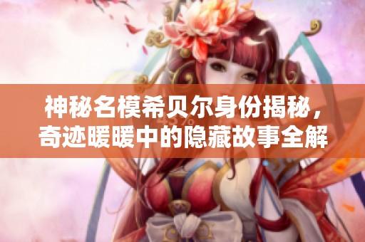 神秘名模希贝尔身份揭秘，奇迹暖暖中的隐藏故事全解析