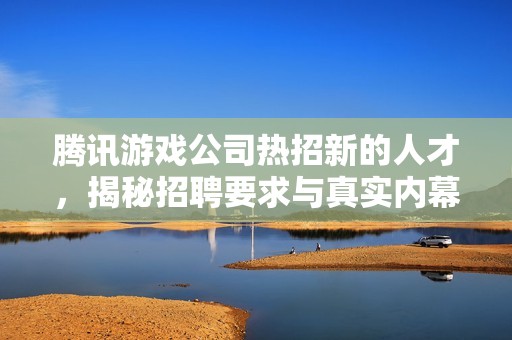 腾讯游戏公司热招新的人才，揭秘招聘要求与真实内幕