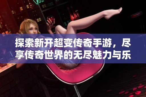 探索新开超变传奇手游，尽享传奇世界的无尽魅力与乐趣