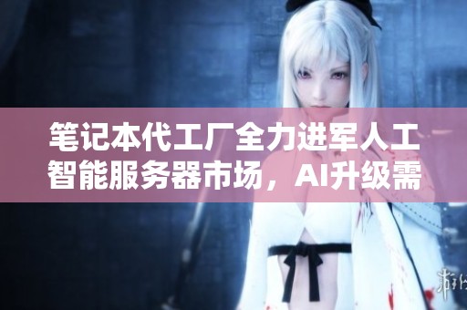 笔记本代工厂全力进军人工智能服务器市场，AI升级需求强劲不可挡