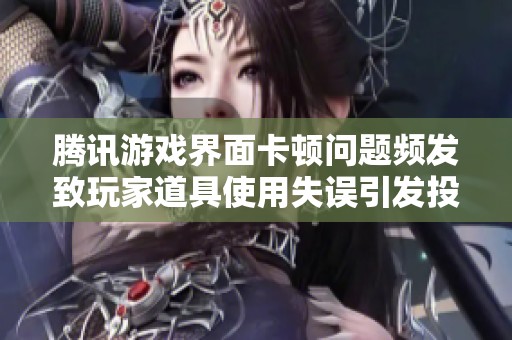 腾讯游戏界面卡顿问题频发致玩家道具使用失误引发投诉