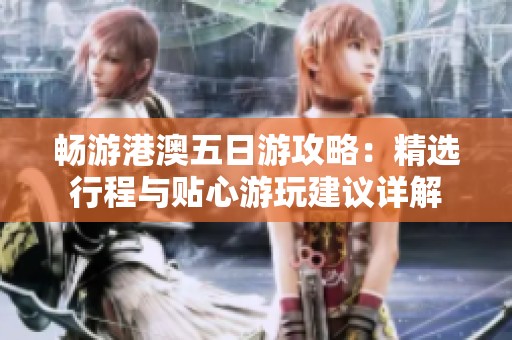 畅游港澳五日游攻略：精选行程与贴心游玩建议详解