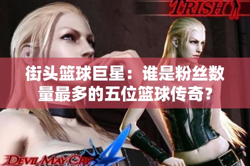 街头篮球巨星：谁是粉丝数量最多的五位篮球传奇？